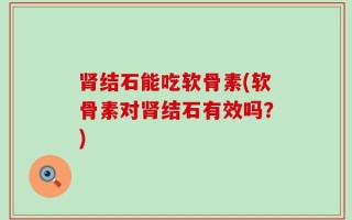 肾结石能吃软骨素(软骨素对肾结石有效吗？)