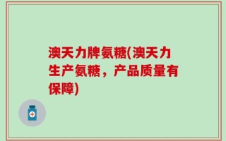 澳天力牌氨糖(澳天力生产氨糖，产品质量有保障)