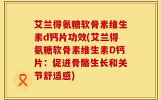 艾兰得氨糖软骨素维生素d钙片功效(艾兰得氨糖软骨素维生素D钙片：促进骨骼生长和关节舒适感)
