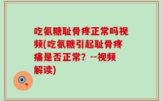 吃氨糖耻骨疼正常吗视频(吃氨糖引起耻骨疼痛是否正常？--视频解读)