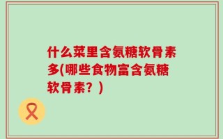 什么菜里含氨糖软骨素多(哪些食物富含氨糖软骨素？)