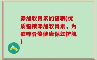 添加软骨素的猫粮(优质猫粮添加软骨素，为猫咪骨骼健康保驾护航)