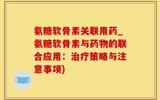 氨糖软骨素关联用药_氨糖软骨素与药物的联合应用：治疗策略与注意事项)