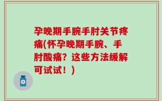 孕晚期手腕手肘关节疼痛(怀孕晚期手腕、手肘酸痛？这些方法缓解可试试！)