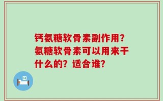 钙氨糖软骨素副作用？氨糖软骨素可以用来干什么的？适合谁？