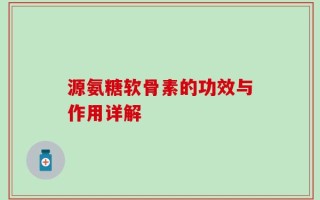 源氨糖软骨素的功效与作用详解