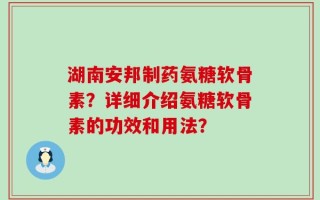 湖南安邦制药氨糖软骨素？详细介绍氨糖软骨素的功效和用法？