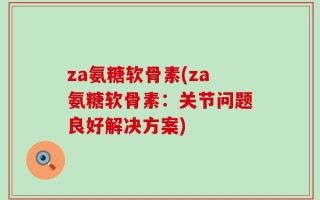 za氨糖软骨素(za氨糖软骨素：关节问题良好解决方案)