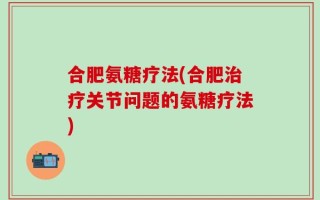 合肥氨糖疗法(合肥治疗关节问题的氨糖疗法)
