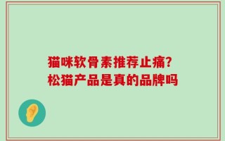 猫咪软骨素推荐止痛？松猫产品是真的品牌吗