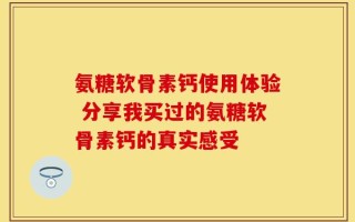 氨糖软骨素钙使用体验 分享我买过的氨糖软骨素钙的真实感受