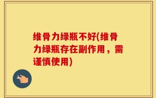 维骨力绿瓶不好(维骨力绿瓶存在副作用，需谨慎使用)