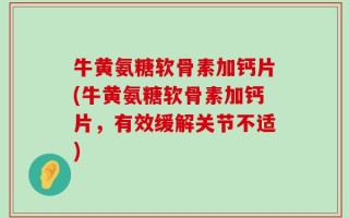 牛黄氨糖软骨素加钙片(牛黄氨糖软骨素加钙片，有效缓解关节不适)