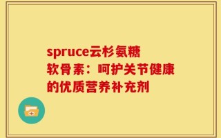 spruce云杉氨糖软骨素：呵护关节健康的优质营养补充剂