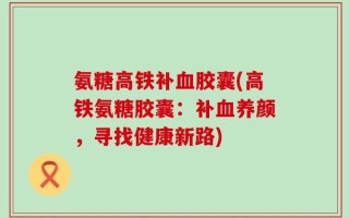 氨糖高铁补血胶囊(高铁氨糖胶囊：补血养颜，寻找健康新路)
