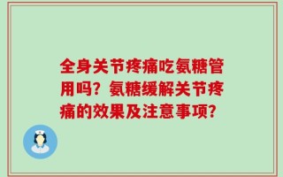 全身关节疼痛吃氨糖管用吗？氨糖缓解关节疼痛的效果及注意事项？