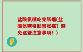 盐酸氨糖吃完胀痛(盐酸氨糖引起胃胀痛？避免这些注意事项！)
