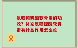 氨糖和硫酸软骨素的功效？补充氨糖硫酸软骨素有什么作用怎么吃