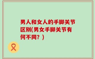 男人和女人的手脚关节区别(男女手脚关节有何不同？)