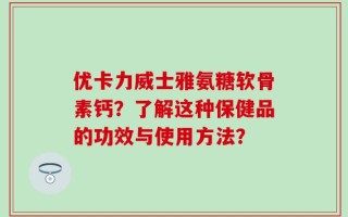 优卡力威士雅氨糖软骨素钙？了解这种保健品的功效与使用方法？