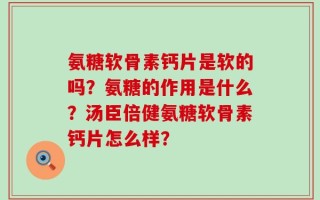 氨糖软骨素钙片是软的吗？氨糖的作用是什么？汤臣倍健氨糖软骨素钙片怎么样？
