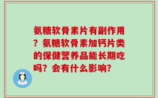氨糖软骨素片有副作用？氨糖软骨素加钙片类的保健营养品能长期吃吗？会有什么影响？