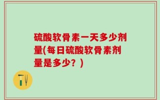硫酸软骨素一天多少剂量(每日硫酸软骨素剂量是多少？)