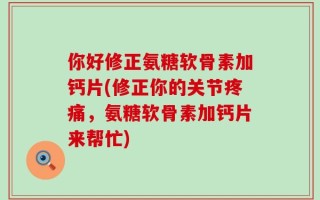 你好修正氨糖软骨素加钙片(修正你的关节疼痛，氨糖软骨素加钙片来帮忙)
