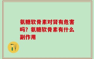 氨糖软骨素对肾有危害吗？氨糖软骨素有什么副作用