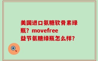 美国进口氨糖软骨素绿瓶？movefree益节氨糖绿瓶怎么样？