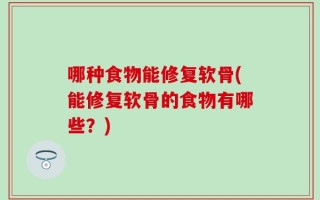 哪种食物能修复软骨(能修复软骨的食物有哪些？)