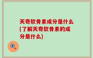 天奇软骨素成分是什么(了解天奇软骨素的成分是什么)