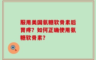 服用美国氨糖软骨素后胃疼？如何正确使用氨糖软骨素？
