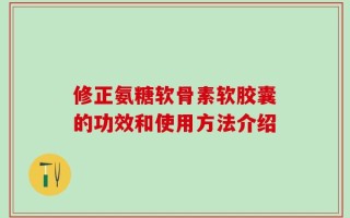 修正氨糖软骨素软胶囊的功效和使用方法介绍