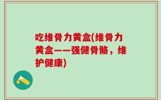 吃维骨力黄盒(维骨力黄盒——强健骨骼，维护健康)