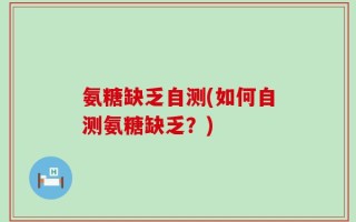 氨糖缺乏自测(如何自测氨糖缺乏？)