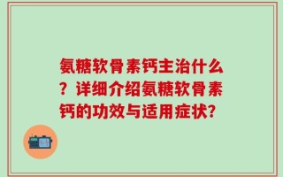 氨糖软骨素钙主治什么？详细介绍氨糖软骨素钙的功效与适用症状？