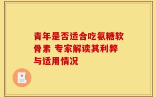 青年是否适合吃氨糖软骨素 专家解读其利弊与适用情况