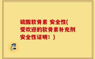 硫酸软骨素 安全性(受欢迎的软骨素补充剂安全性证明！)