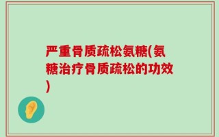 严重骨质疏松氨糖(氨糖治疗骨质疏松的功效)