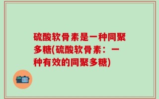 硫酸软骨素是一种同聚多糖(硫酸软骨素：一种有效的同聚多糖)