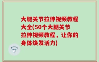 大腿关节拉伸视频教程大全(50个大腿关节拉伸视频教程，让你的身体焕发活力)
