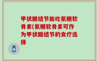甲状腺结节能吃氨糖软骨素(氨糖软骨素可作为甲状腺结节的食疗选择