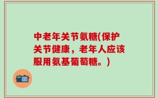 中老年关节氨糖(保护关节健康，老年人应该服用氨基葡萄糖。)