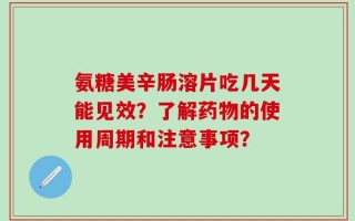 氨糖美辛肠溶片吃几天能见效？了解药物的使用周期和注意事项？