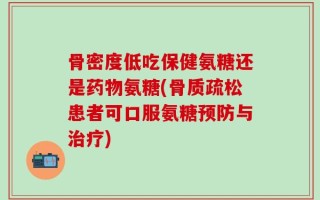 骨密度低吃保健氨糖还是药物氨糖(骨质疏松患者可口服氨糖预防与治疗)