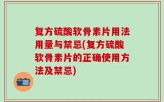 复方硫酸软骨素片用法用量与禁忌(复方硫酸软骨素片的正确使用方法及禁忌)