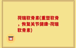 荷瑞软骨素(重塑软骨，恢复关节健康-荷瑞软骨素)