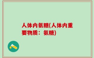人体内氨糖(人体内重要物质：氨糖)