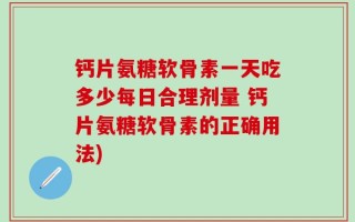 钙片氨糖软骨素一天吃多少每日合理剂量 钙片氨糖软骨素的正确用法)